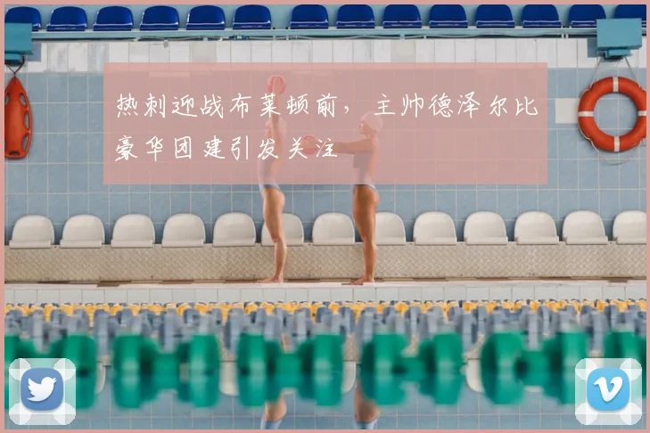 热刺迎战布莱顿前，主帅德泽尔比豪华团建引发关注