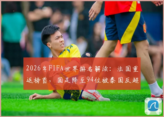 2026年FIFA世界排名解读:法国重返榜首,国足降至94位被泰国反超,亚洲排名引热议