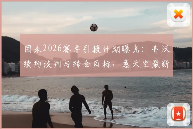 国米2026赛季引援计划曝光:齐沃续约谈判与转会目标,意天空最新会面细节解读