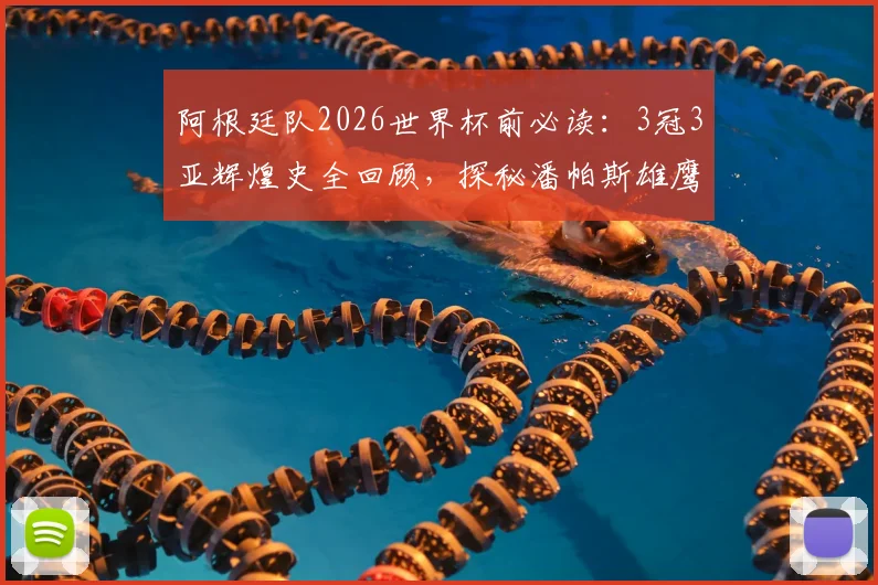阿根廷队2026世界杯前必读:3冠3亚辉煌史全回顾,探秘潘帕斯雄鹰争冠底气