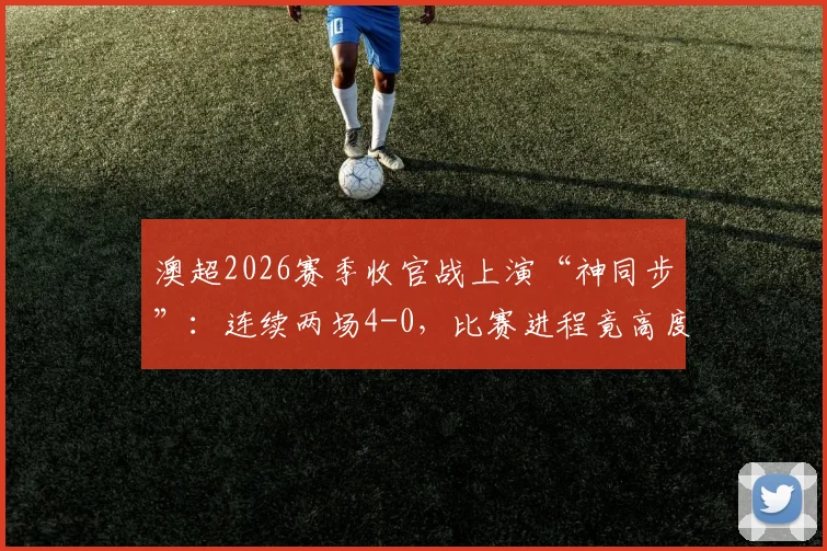 澳超2026赛季收官战上演“神同步”：连续两场4-0，比赛进程竟高度相似