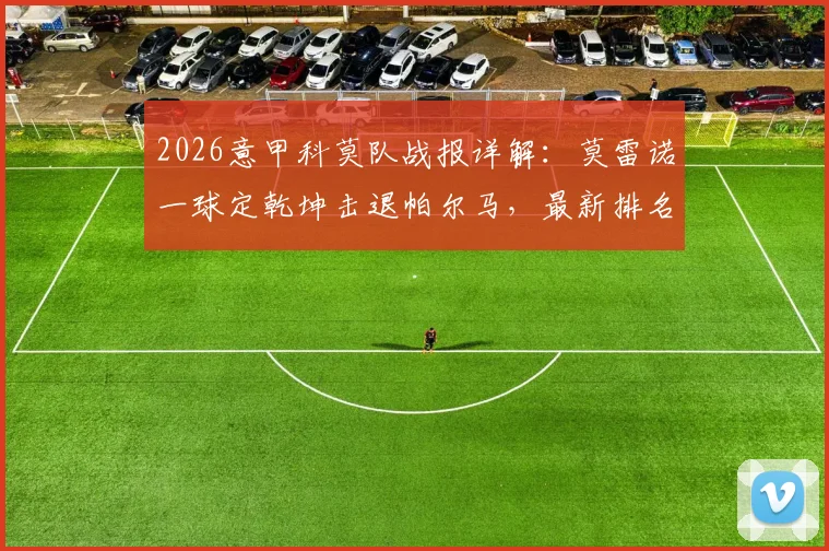 2026意甲科莫队战报详解:莫雷诺一球定乾坤击退帕尔马,最新排名飙升第五引热议