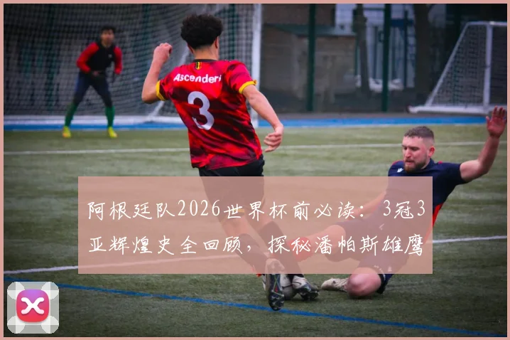 阿根廷队2026世界杯前必读：3冠3亚辉煌史全回顾，探秘潘帕斯雄鹰争冠底气