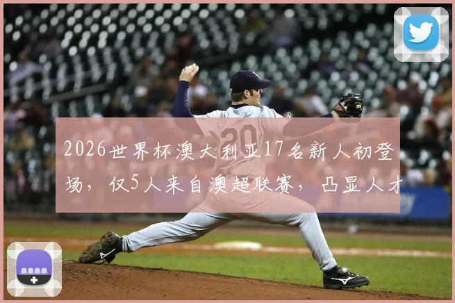2026世界杯澳大利亚17名新人初登场，仅5人来自澳超联赛，凸显人才外流现状
