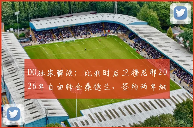DO独家解读:比利时后卫穆尼耶2026年自由转会桑德兰,签约两年细节曝光