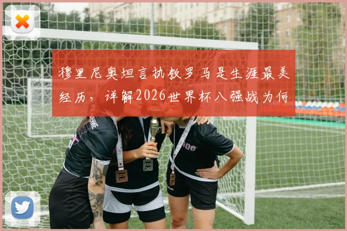 穆里尼奥坦言执教罗马是生涯最美经历，详解2026世界杯八强战为何是真正竞技开端