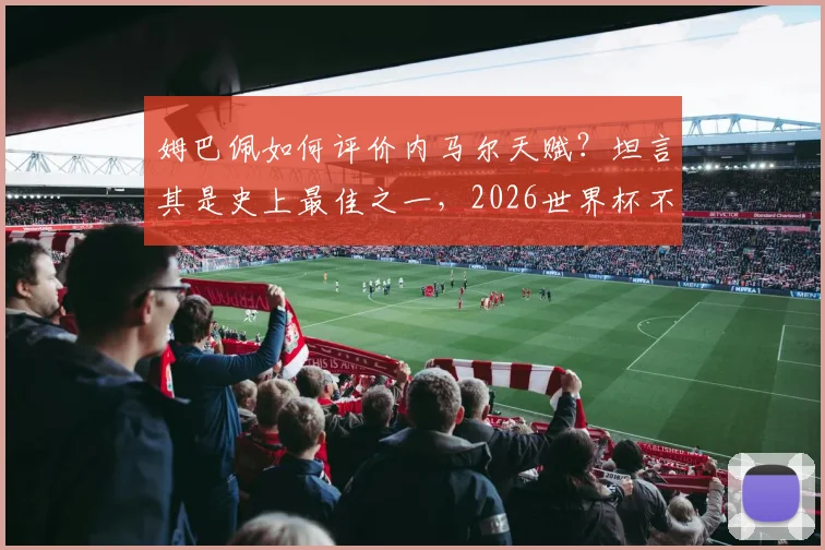 姆巴佩如何评价内马尔天赋？坦言其是史上最佳之一，2026世界杯不可或缺