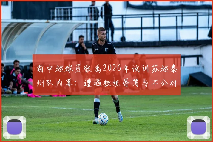 前中超球员张禹2026年试训苏超泰州队内幕：遭遇教练辱骂与不公对待全过程回顾