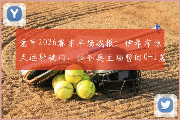 意甲2026赛季半场战报：伊希布惊天远射破门，拉齐奥主场暂时0-1落后乌迪内斯，上半场集锦回顾