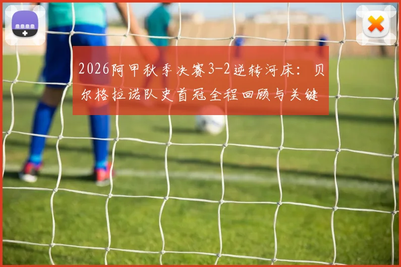 2026阿甲秋季决赛3-2逆转河床：贝尔格拉诺队史首冠全程回顾与关键球员解析