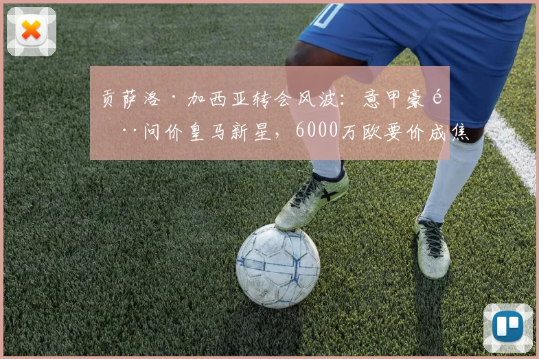 贡萨洛·加西亚转会风波：意甲豪门问价皇马新星，6000万欧要价成焦点，皇马青训瑰宝引争夺