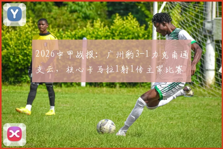 2026中甲战报：广州豹3-1力克南通支云，核心卡马拉1射1传主宰比赛，附全场录像回放与球员数据解析