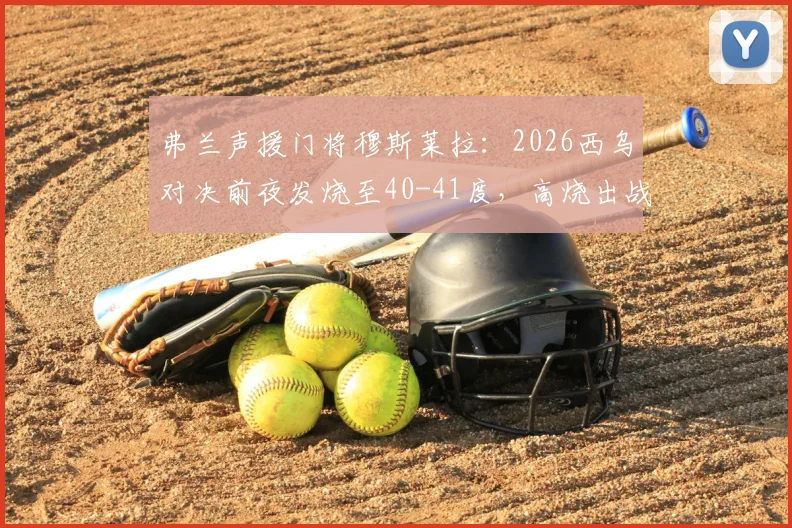 弗兰声援门将穆斯莱拉：2026西乌对决前夜发烧至40-41度，高烧出战引热议