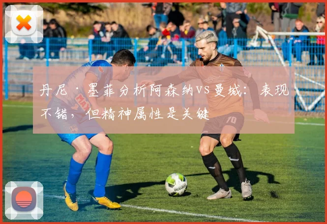 丹尼·墨菲分析阿森纳vs曼城：表现不错，但精神属性是关键
