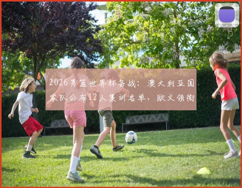 2026男篮世界杯备战:澳大利亚国家队公布12人集训名单,欧文领衔训练营引发关注