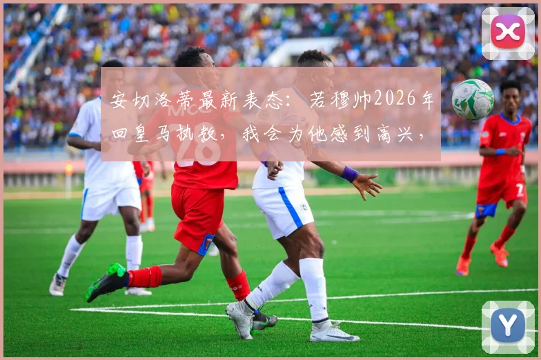 安切洛蒂最新表态：若穆帅2026年回皇马执教，我会为他感到高兴，深度剖析皇马未来帅位变动