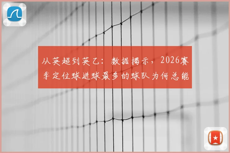 从英超到英乙：数据揭示，2026赛季定位球进球最多的球队为何总能夺冠？
