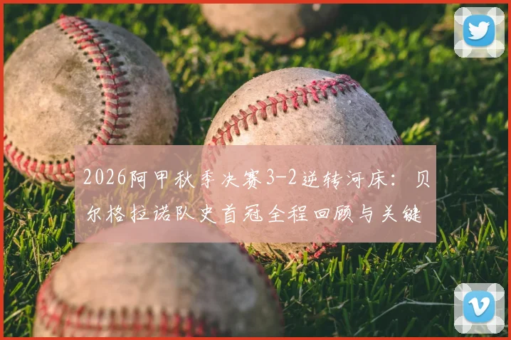 2026阿甲秋季决赛3-2逆转河床：贝尔格拉诺队史首冠全程回顾与关键球员解析