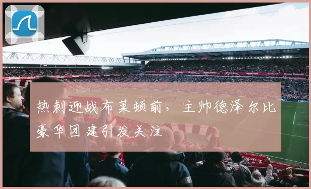 热刺迎战布莱顿前,主帅德泽尔比豪华团建引发关注
