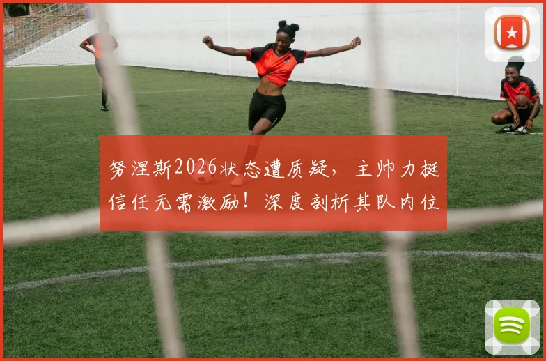 努涅斯2026状态遭质疑，主帅力挺信任无需激励！深度剖析其队内位置与回击批评前景