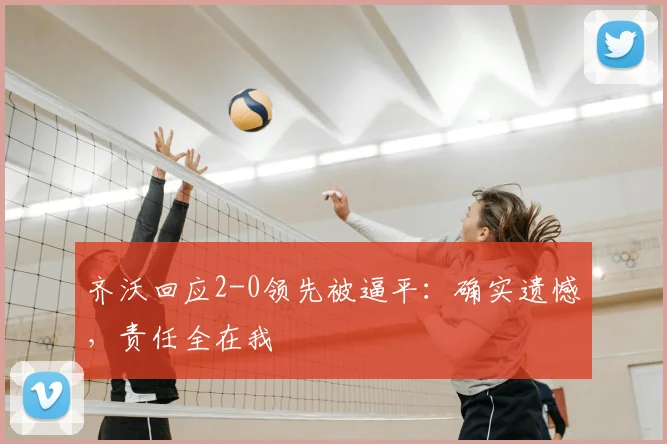 齐沃回应2-0领先被逼平：确实遗憾，责任全在我