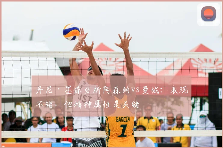 丹尼·墨菲分析阿森纳vs曼城:表现不错,但精神属性是关键