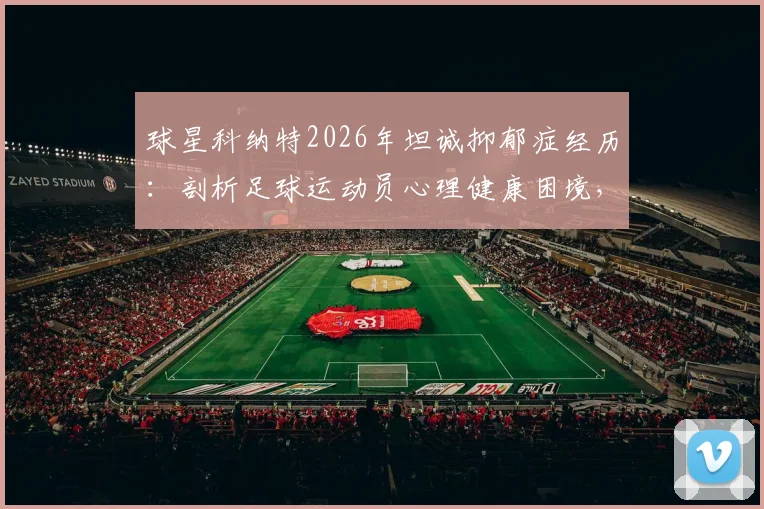 球星科纳特2026年坦诚抑郁症经历:剖析足球运动员心理健康困境,寻求帮助并不可耻
