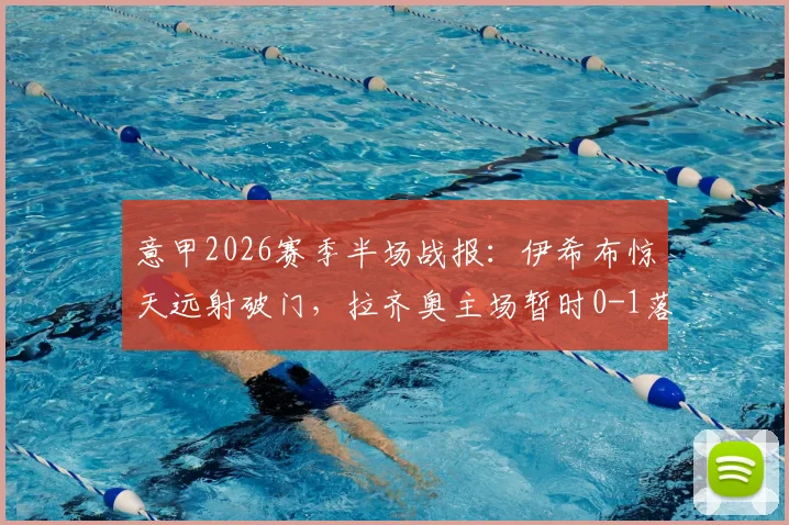 意甲2026赛季半场战报：伊希布惊天远射破门，拉齐奥主场暂时0-1落后乌迪内斯，上半场集锦回顾